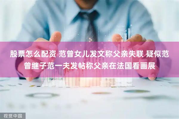 股票怎么配资 范曾女儿发文称父亲失联 疑似范曾继子范一夫发帖称父亲在法国看画展