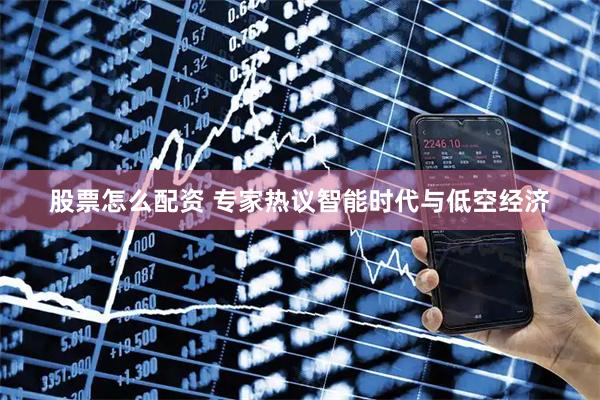股票怎么配资 专家热议智能时代与低空经济