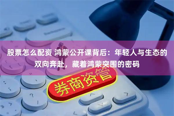股票怎么配资 鸿蒙公开课背后：年轻人与生态的双向奔赴，藏着鸿蒙突围的密码
