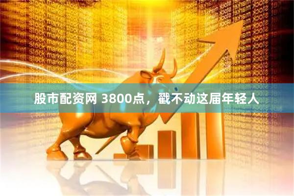股市配资网 3800点，戳不动这届年轻人