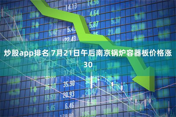 炒股app排名 7月21日午后南京锅炉容器板价格涨30
