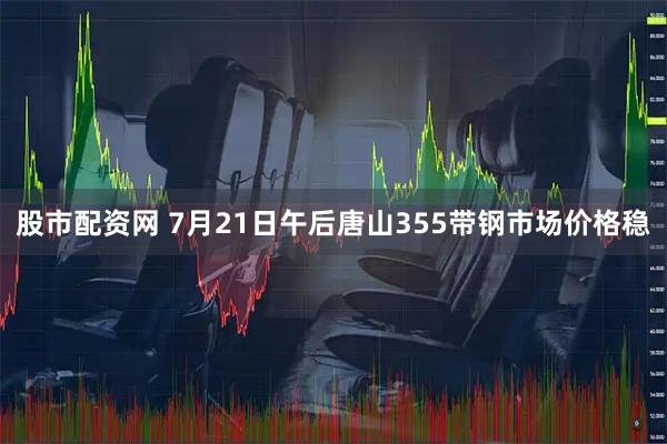 股市配资网 7月21日午后唐山355带钢市场价格稳