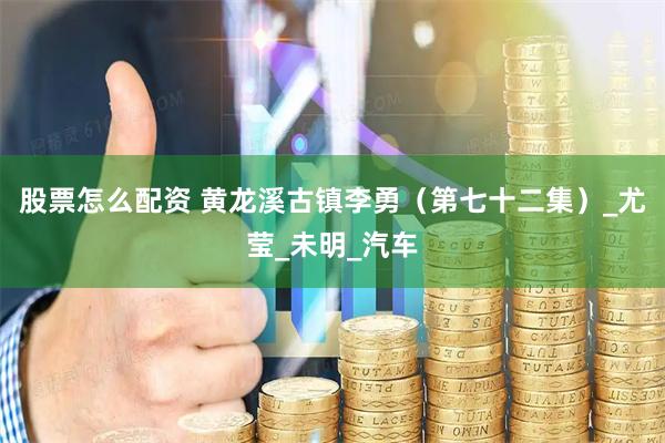 股票怎么配资 黄龙溪古镇李勇（第七十二集）_尤莹_未明_汽车