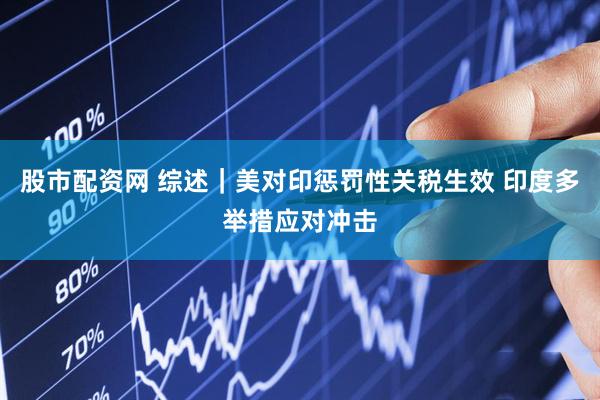 股市配资网 综述｜美对印惩罚性关税生效 印度多举措应对冲击