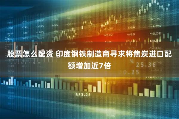 股票怎么配资 印度钢铁制造商寻求将焦炭进口配额增加近7倍