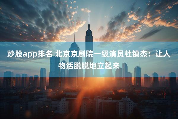 炒股app排名 北京京剧院一级演员杜镇杰：让人物活脱脱地立起来