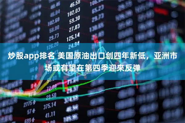 炒股app排名 美国原油出口创四年新低，亚洲市场或有望在第四季迎来反弹