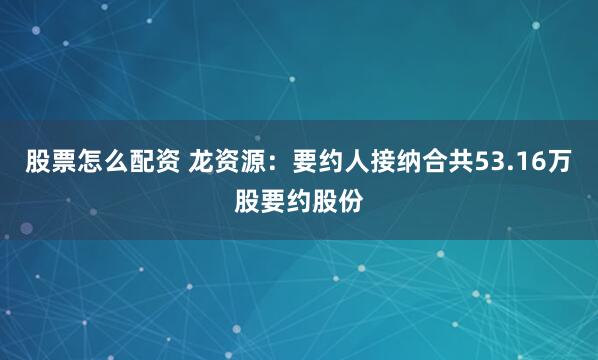 股票怎么配资 龙资源：要约人接纳合共53.16万股要约股份