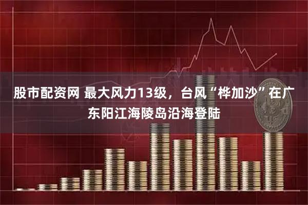 股市配资网 最大风力13级，台风“桦加沙”在广东阳江海陵岛沿海登陆