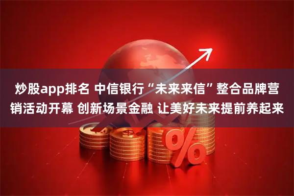 炒股app排名 中信银行“未来来信”整合品牌营销活动开幕 创新场景金融 让美好未来提前养起来
