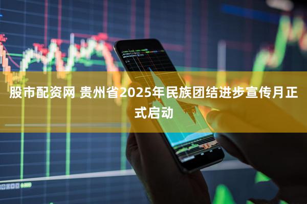 股市配资网 贵州省2025年民族团结进步宣传月正式启动