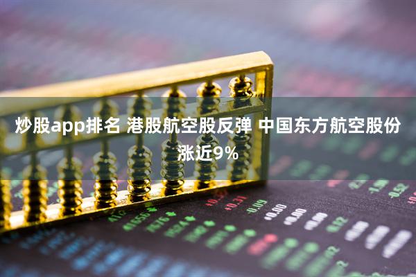炒股app排名 港股航空股反弹 中国东方航空股份涨近9%