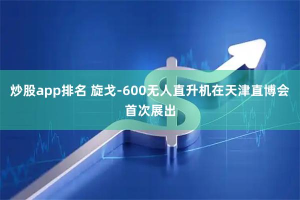 炒股app排名 旋戈-600无人直升机在天津直博会首次展出