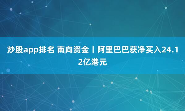 炒股app排名 南向资金丨阿里巴巴获净买入24.12亿港元