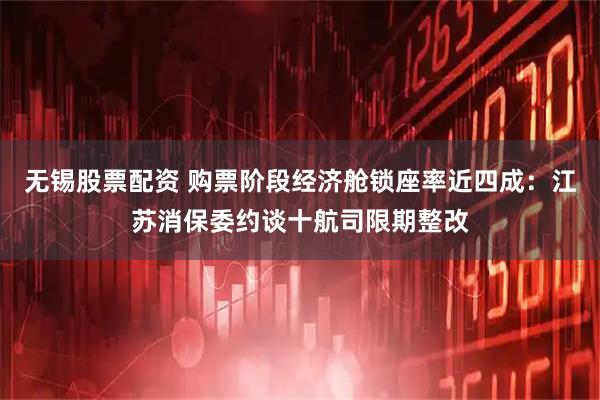 无锡股票配资 购票阶段经济舱锁座率近四成：江苏消保委约谈十航司限期整改