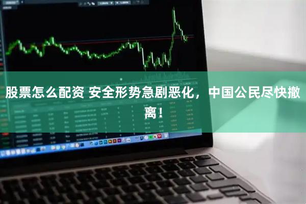 股票怎么配资 安全形势急剧恶化，中国公民尽快撤离！