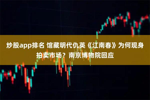 炒股app排名 馆藏明代仇英《江南春》为何现身拍卖市场？南京博物院回应