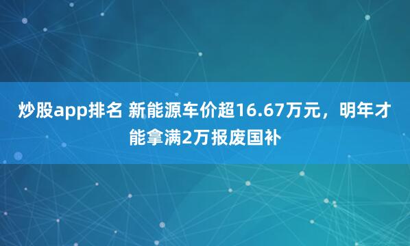 炒股app排名 新能源车价超16.67万元，明年才能拿满2万报废国补