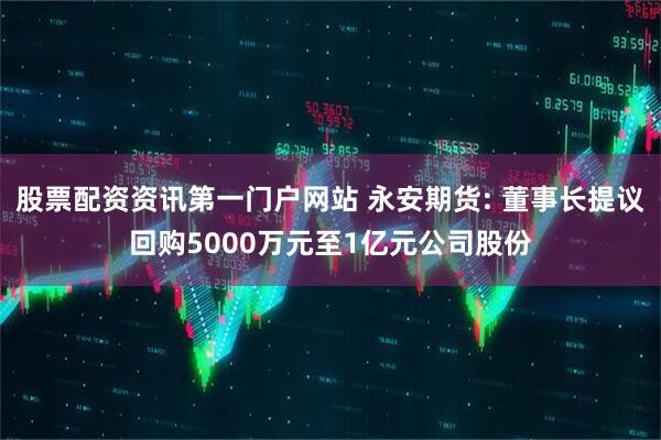 股票配资资讯第一门户网站 永安期货: 董事长提议回购5000万元至1亿元公司股份