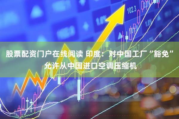 股票配资门户在线阅读 印度：对中国工厂“豁免” 允许从中国进口空调压缩机