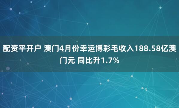配资平开户 澳门4月份幸运博彩毛收入188.58亿澳门元 同比升1.7%