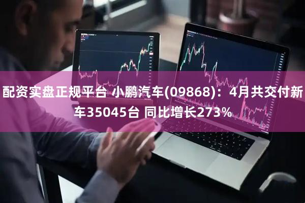 配资实盘正规平台 小鹏汽车(09868)：4月共交付新车35045台 同比增长273%