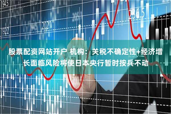 股票配资网站开户 机构：关税不确定性+经济增长面临风险将使日本央行暂时按兵不动