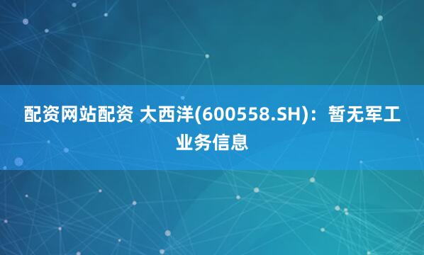 配资网站配资 大西洋(600558.SH)：暂无军工业务信息