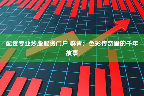 配资专业炒股配资门户 群青：色彩传奇里的千年故事