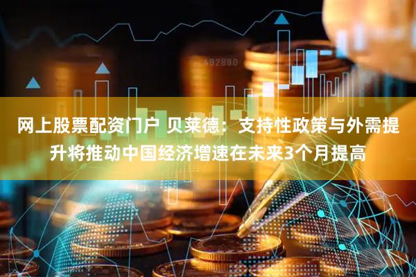 网上股票配资门户 贝莱德：支持性政策与外需提升将推动中国经济增速在未来3个月提高