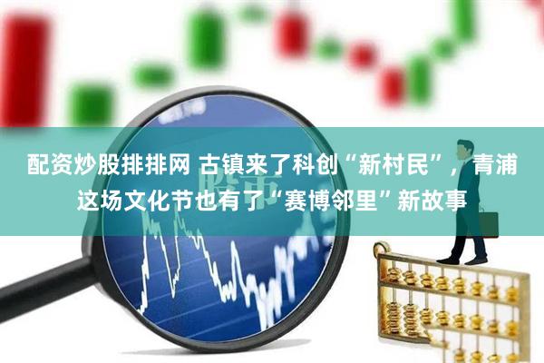 配资炒股排排网 古镇来了科创“新村民”，青浦这场文化节也有了“赛博邻里”新故事