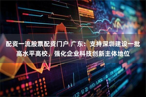配资一流股票配资门户 广东：支持深圳建设一批高水平高校，强化企业科技创新主体地位