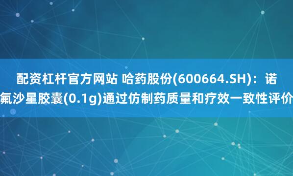 配资杠杆官方网站 哈药股份(600664.SH)：诺氟沙星胶囊(0.1g)通过仿制药质量和疗效一致性评价