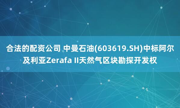 合法的配资公司 中曼石油(603619.SH)中标阿尔及利亚Zerafa II天然气区块勘探开发权