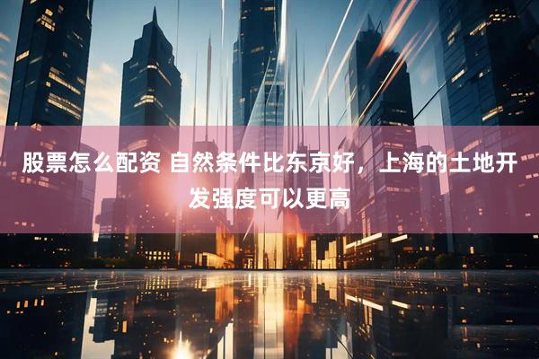 股票怎么配资 自然条件比东京好，上海的土地开发强度可以更高