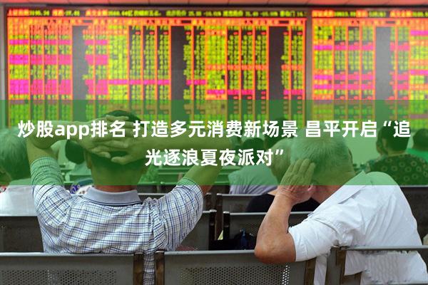 炒股app排名 打造多元消费新场景 昌平开启“追光逐浪夏夜派对”