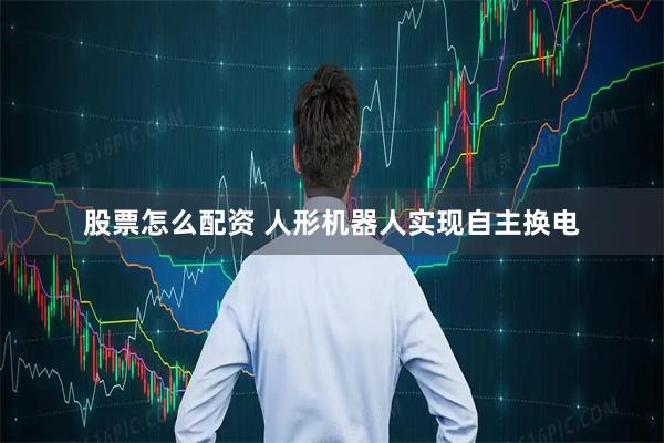 股票怎么配资 人形机器人实现自主换电