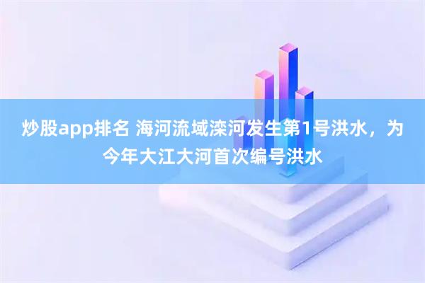 炒股app排名 海河流域滦河发生第1号洪水，为今年大江大河首次编号洪水