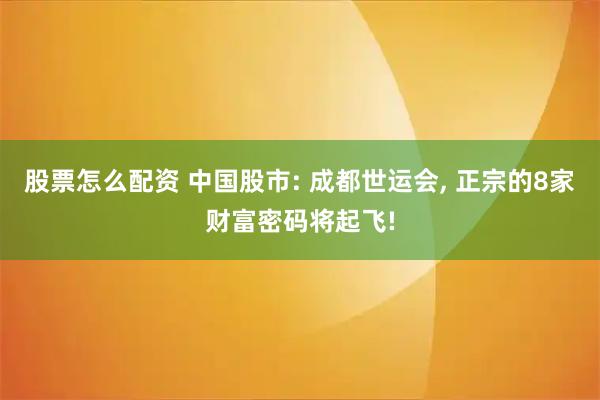 股票怎么配资 中国股市: 成都世运会, 正宗的8家财富密码将起飞!