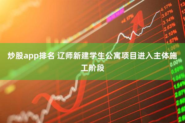 炒股app排名 辽师新建学生公寓项目进入主体施工阶段
