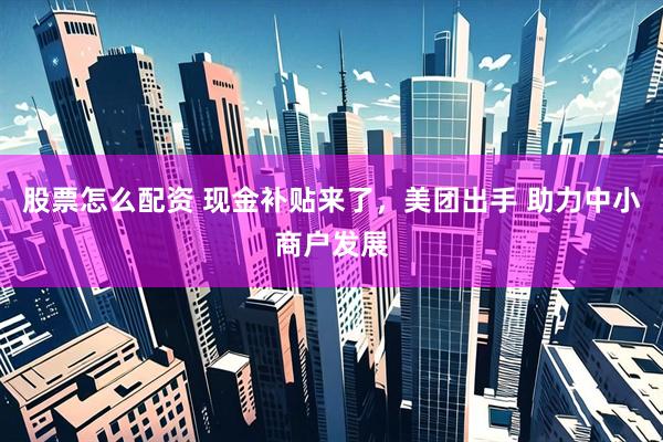 股票怎么配资 现金补贴来了，美团出手 助力中小商户发展