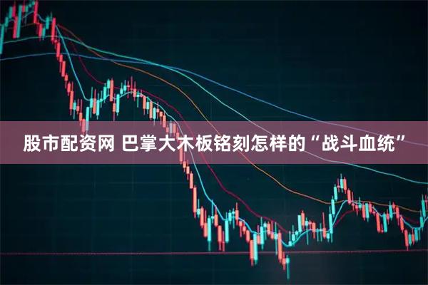 股市配资网 巴掌大木板铭刻怎样的“战斗血统”