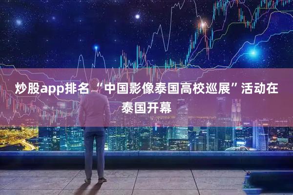 炒股app排名 “中国影像泰国高校巡展”活动在泰国开幕