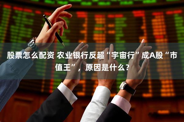 股票怎么配资 农业银行反超“宇宙行”成A股“市值王”，原因是什么？