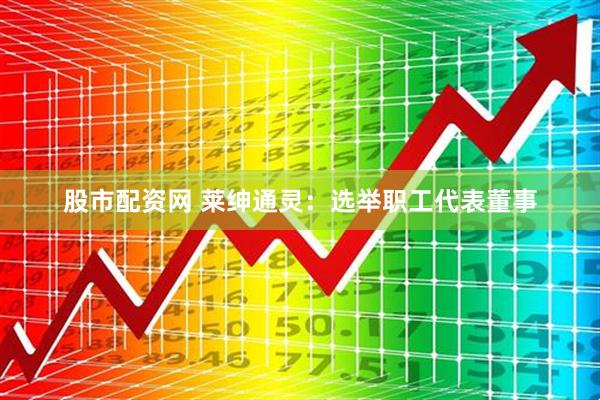 股市配资网 莱绅通灵：选举职工代表董事