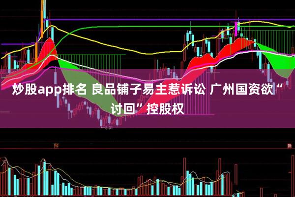 炒股app排名 良品铺子易主惹诉讼 广州国资欲“讨回”控股权
