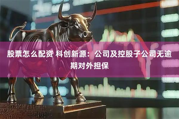 股票怎么配资 科创新源：公司及控股子公司无逾期对外担保