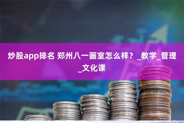 炒股app排名 郑州八一画室怎么样？_教学_管理_文化课