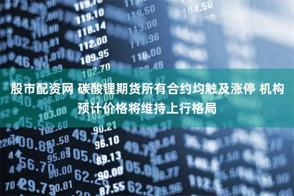 股市配资网 碳酸锂期货所有合约均触及涨停 机构预计价格将维持上行格局