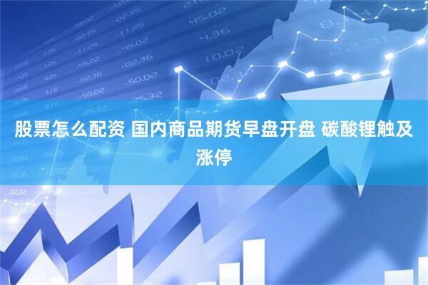 股票怎么配资 国内商品期货早盘开盘 碳酸锂触及涨停